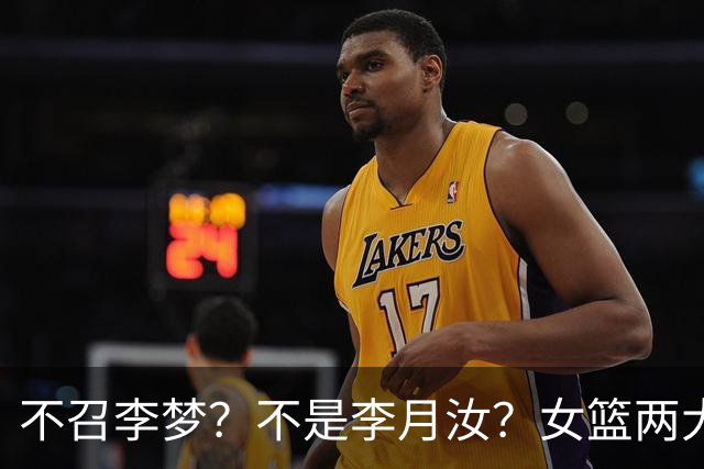 不召李梦？不是李月汝？女篮两大核心回京，宫鲁鸣这下安心了
