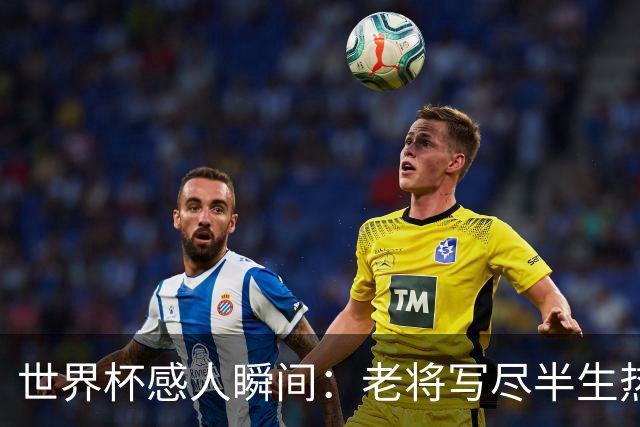 世界杯感人瞬间：老将写尽半生热爱 赛场内外藏着温暖