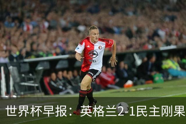 世界杯早报：英格兰2-1民主刚果；比利时3-2加时绝杀民主刚果