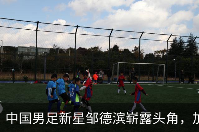 中国男足新星邹德滨崭露头角，加盟皇马进入倒计时