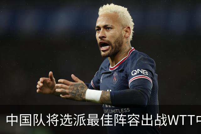 中国队将选派最佳阵容出战WTT中国大满贯赛