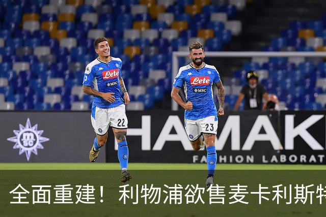 全面重建！利物浦欲售麦卡利斯特，今夏将签2前锋，巴黎飞翼在列