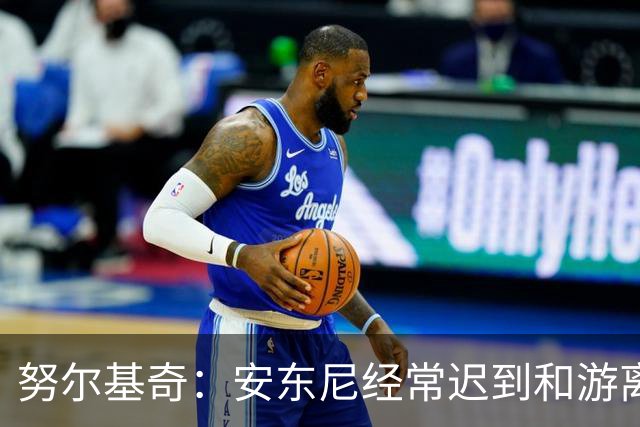 努尔基奇：安东尼经常迟到&游离在体系外 为逃避训练故意不做核酸