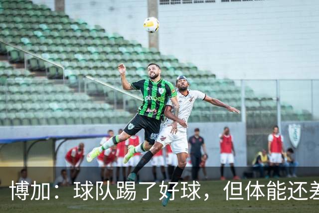 博加：球队踢了好球，但体能还差这一步