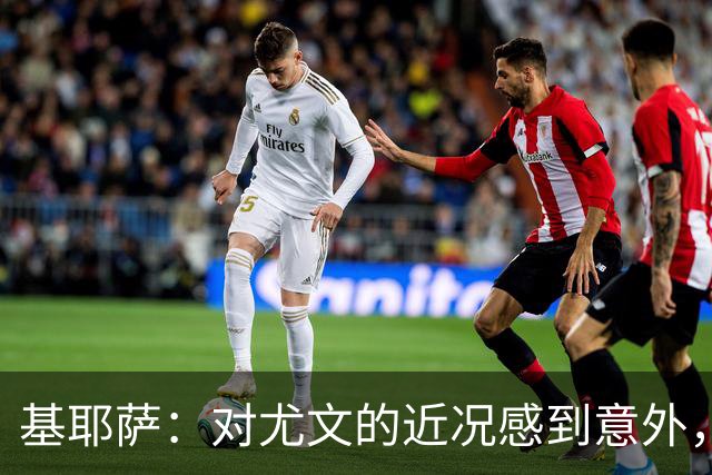 基耶萨：对尤文的近况感到意外，我很想回到尤文，我从未想过离开