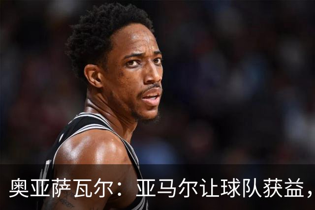 奥亚萨瓦尔：亚马尔让球队获益，他是最具改变战局能力的球员之一