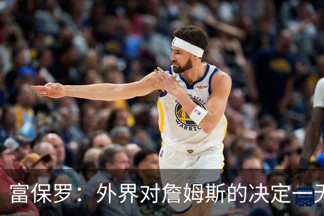 富保罗：外界对詹姆斯的决定一无所知 我们这么做并非为了博关注