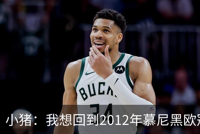 小猪：我想回到2012年慕尼黑欧冠决赛，再罚一次对切尔西的点球