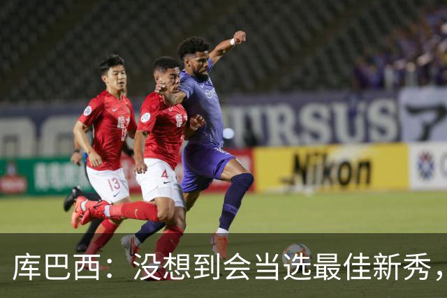 库巴西：没想到会当选最佳新秀，现在只想尽情享受这一切