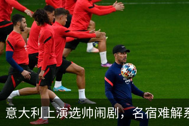 意大利上演选帅闹剧，名宿难解系统之困，乱哄哄你方唱罢我登场！