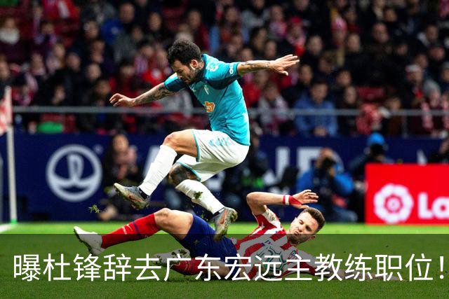 曝杜锋辞去广东宏远主教练职位！
