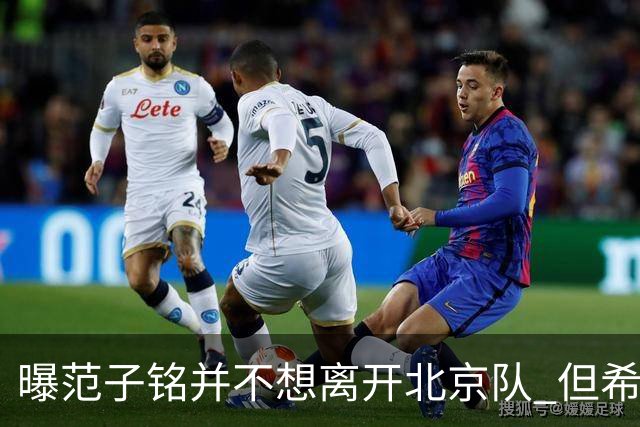 曝范子铭并不想离开北京队 但希望有球打不想待废