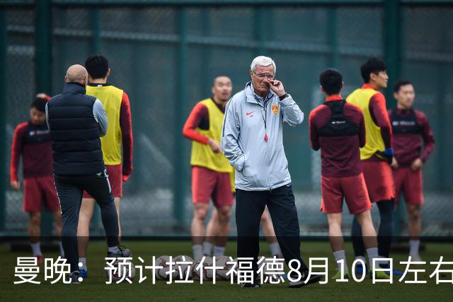 曼晚：预计拉什福德8月10日左右归队，关窗前他的未来仍充满悬念