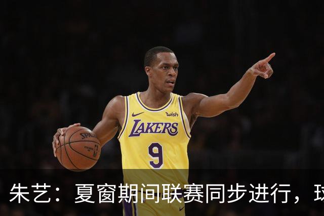 朱艺：夏窗期间联赛同步进行，球员转会注册报名手续完成即可出战