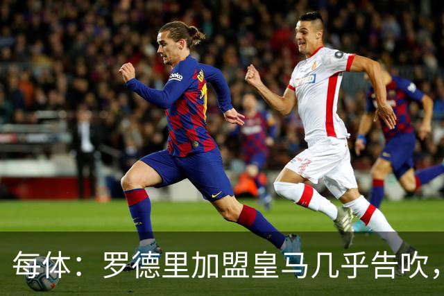 每体：罗德里加盟皇马几乎告吹，皇马的报价没有说服他