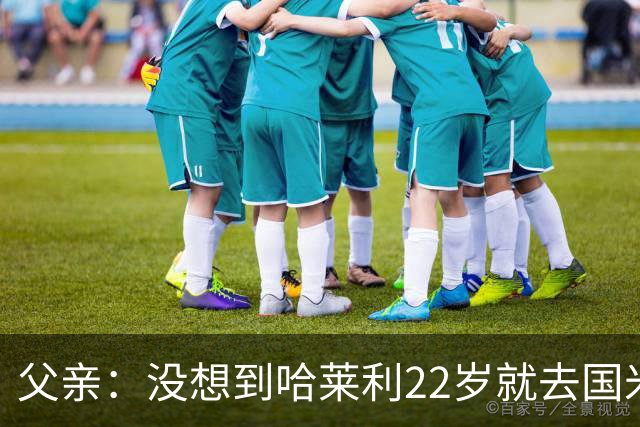 父亲：没想到哈莱利22岁就去国米，他梦想实现飞跃未来加盟利物浦