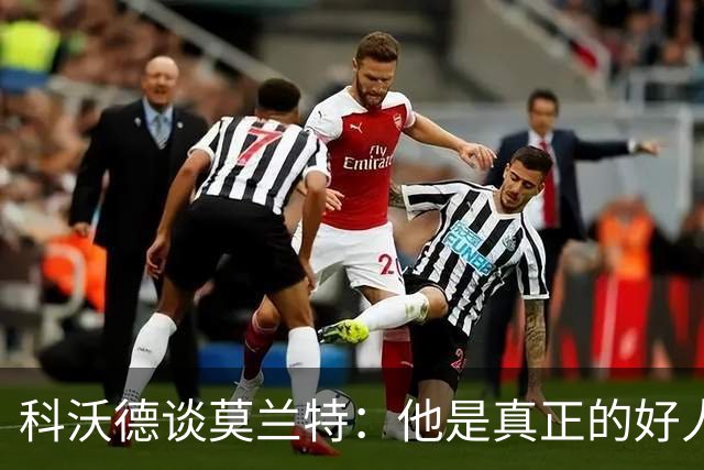 科沃德谈莫兰特：他是真正的好人 我被选中后他第一个给我发信息