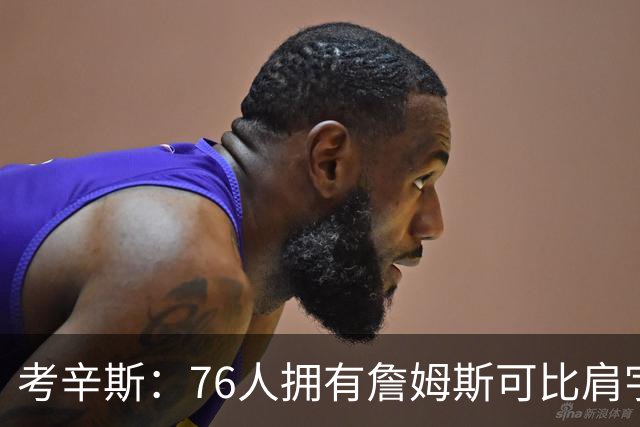 考辛斯：76人拥有詹姆斯可比肩宇宙勇