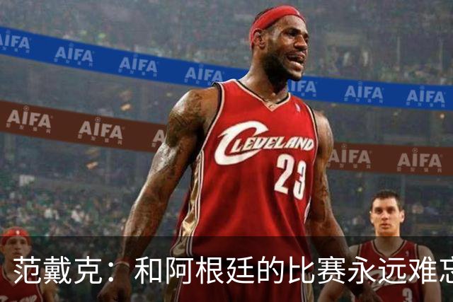 范戴克：和阿根廷的比赛永远难忘 我相信荷兰队有实力夺世界杯