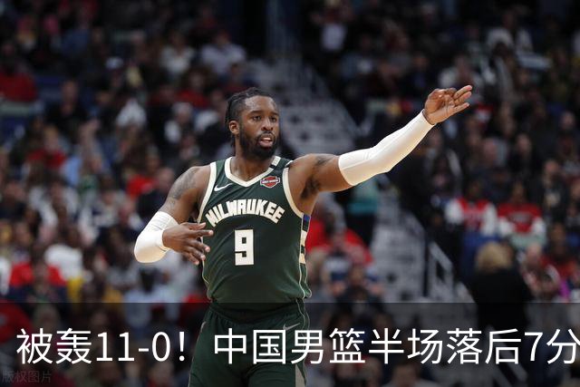 被轰11-0！中国男篮半场落后7分 徐昕王俊杰庞峥麟全轰8分
