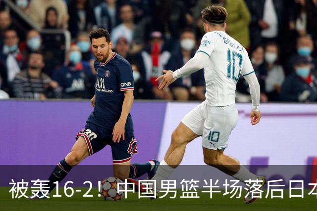 被轰16-2！中国男篮半场落后日本10分：贺希宁10分 杨瀚森5分2犯规