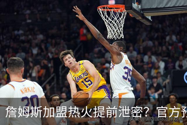 詹姆斯加盟热火提前泄密？官方预告27日发布会后秒删：引球迷热议