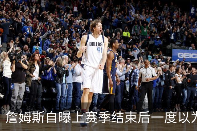詹姆斯自曝上赛季结束后一度以为生涯终结，而今官宣加盟76人