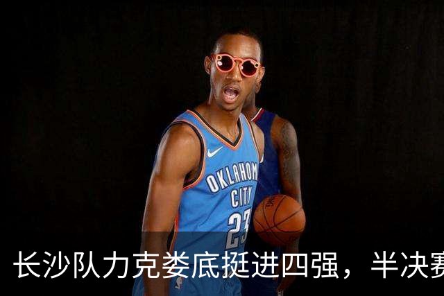 长沙队力克娄底挺进四强，半决赛对阵湘潭丨湖南省城市篮球联赛