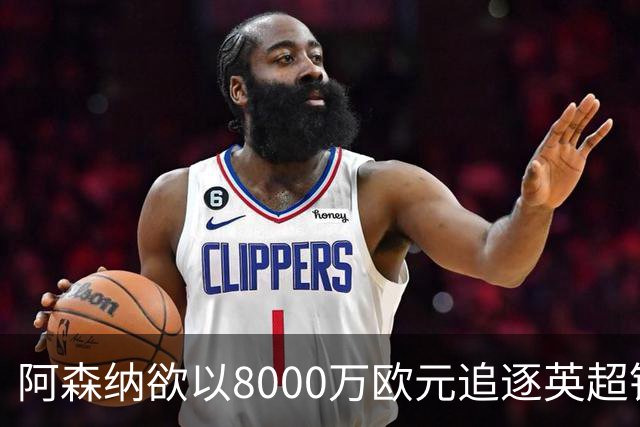 阿森纳欲以8000万欧元追逐英超银靴，西甲明星或将加盟