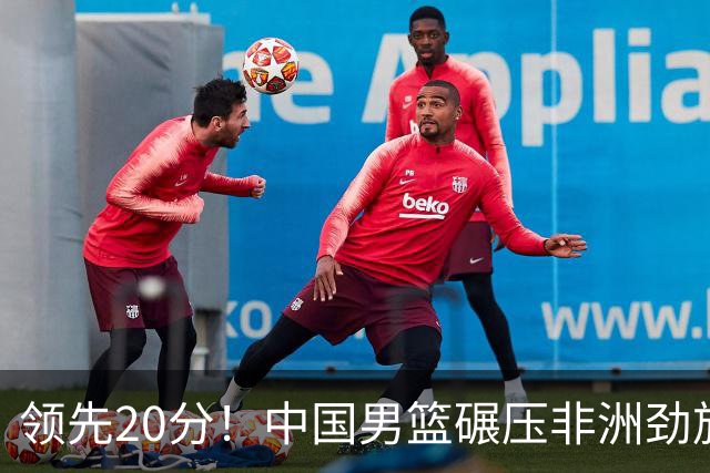 领先20分！中国男篮碾压非洲劲旅 贺西宁崔永熙庞铮麟发挥出色