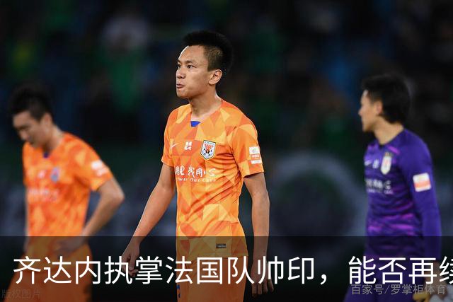 齐达内执掌法国队帅印，能否再续世界杯荣耀？