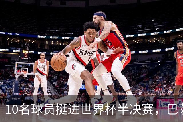 10名球员挺进世界杯半决赛，巴萨成最大赢家，曼城初始19人参赛阵容，最后只余下6人