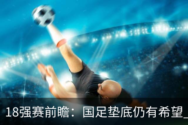 18强赛前瞻：国足垫底仍有希望 日韩伊朗领跑