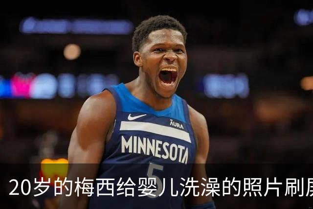 20岁的梅西给婴儿洗澡的照片刷屏，19年后他们在世界杯决赛相遇