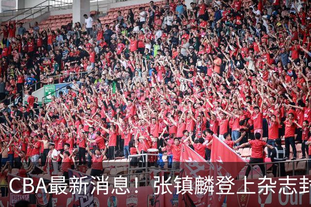 CBA最新消息！张镇麟登上杂志封面，山东欲内外线补强，广厦续约两大锋线