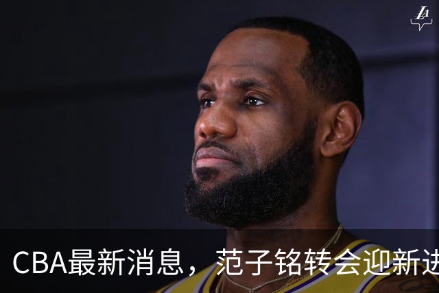CBA最新消息，范子铭转会迎新进展，广东男篮杜锋等多人有新动态