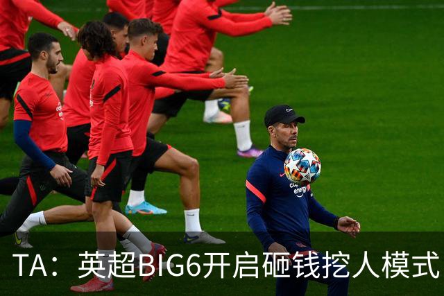 TA：英超BIG6开启砸钱挖人模式，小球队则在财政压力下艰难权衡